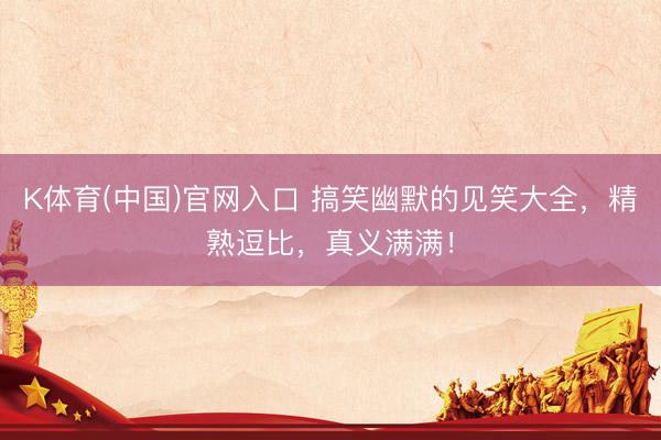 K体育(中国)官网入口 搞笑幽默的见笑大全，精熟逗比，真义满满！