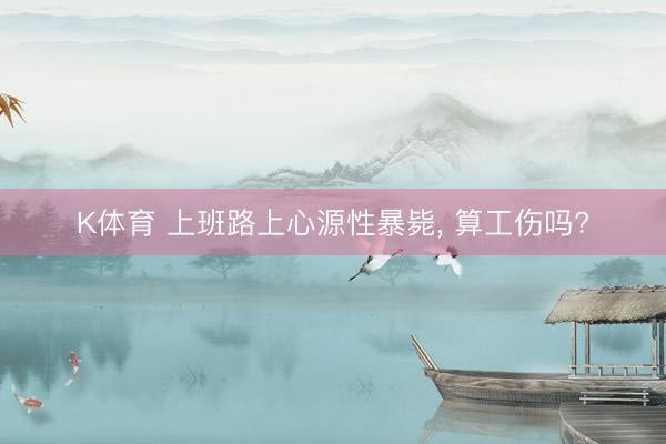 K体育 上班路上心源性暴毙, 算工伤吗?