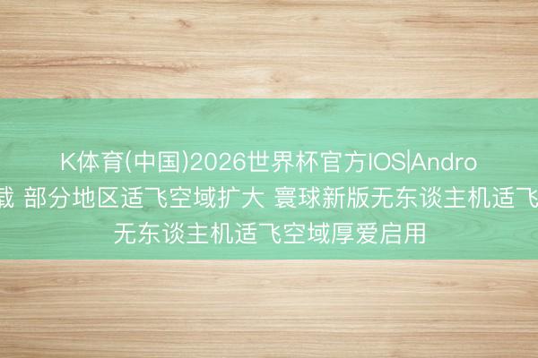 K体育(中国)2026世界杯官方IOS|Android手机app下载 部分地区适飞空域扩大 寰球新版无东谈主机适飞空域厚爱启用