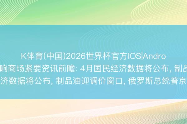 K体育(中国)2026世界杯官方IOS|Android手机app下载 下周影响商场紧要资讯前瞻: 4月国民经济数据将公布， 制品油迎调价窗口， 俄罗斯总统普京行将访华