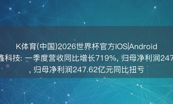 K体育(中国)2026世界杯官方IOS|Android手机app下载 长鑫科技: 一季度营收同比增长719%， 归母净利润247.62亿元同比扭亏