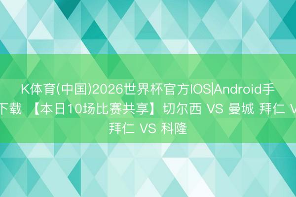 K体育(中国)2026世界杯官方IOS|Android手机app下载 【本日10场比赛共享】切尔西 VS 曼城 拜仁 VS 科隆