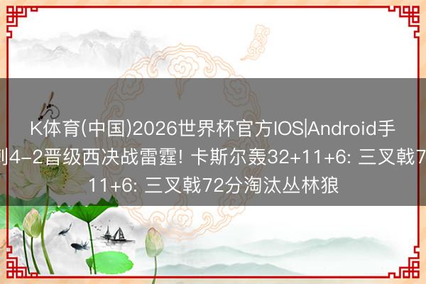 K体育(中国)2026世界杯官方IOS|Android手机app下载 马刺4-2晋级西决战雷霆! 卡斯尔轰32+11+6: 三叉戟72分淘汰丛林狼