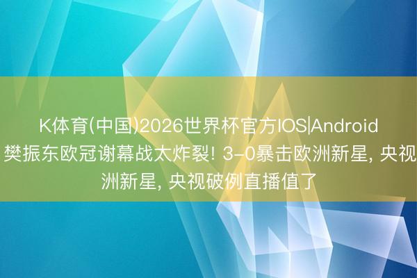 K体育(中国)2026世界杯官方IOS|Android手机app下载 樊振东欧冠谢幕战太炸裂! 3-0暴击欧洲新星， 央视破例直播值了