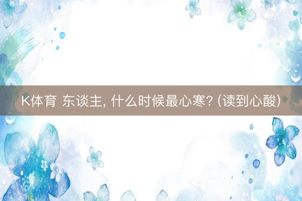 K体育 东谈主， 什么时候最心寒? (读到心酸)
