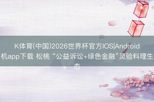 K体育(中国)2026世界杯官方IOS|Android手机app下载 松桃 “公益诉讼+绿色金融”灵验料理生态