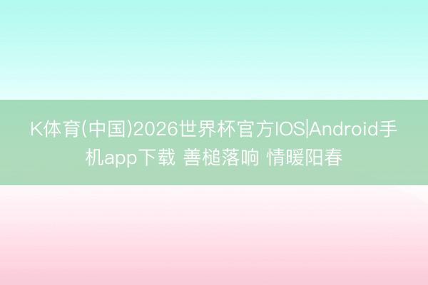 K体育(中国)2026世界杯官方IOS|Android手机app下载 善槌落响 情暖阳春