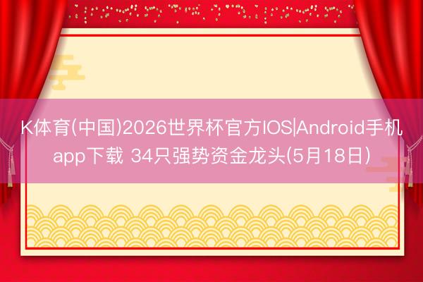 K体育(中国)2026世界杯官方IOS|Android手机app下载 34只强势资金龙头(5月18日)