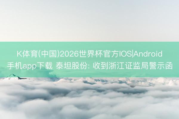 K体育(中国)2026世界杯官方IOS|Android手机app下载 泰坦股份: 收到浙江证监局警示函