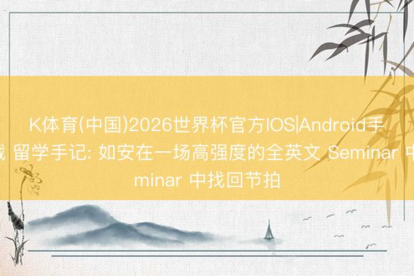 K体育(中国)2026世界杯官方IOS|Android手机app下载 留学手记: 如安在一场高强度的全英文 Seminar 中找回节拍