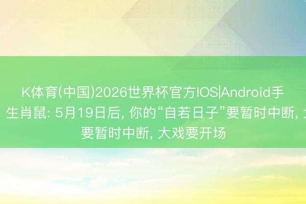 K体育(中国)2026世界杯官方IOS|Android手机app下载 生肖鼠: 5月19日后， 你的“自若日子”要暂时中断， 大戏要开场