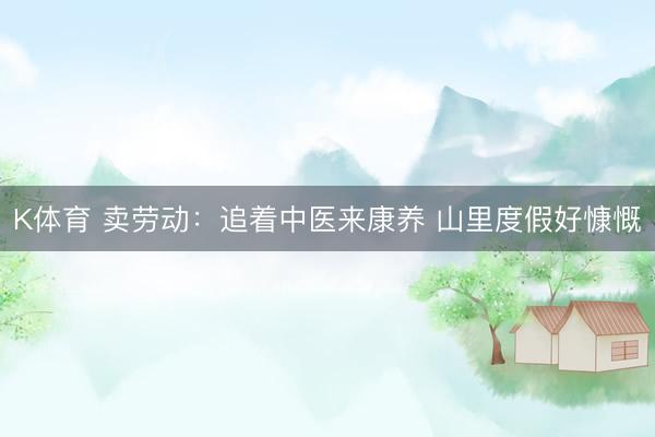 K体育 卖劳动：追着中医来康养 山里度假好慷慨