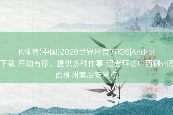 K体育(中国)2026世界杯官方IOS|Android手机app下载 开动有序、提供多种作事 记者拜访广西柳州震后安置点