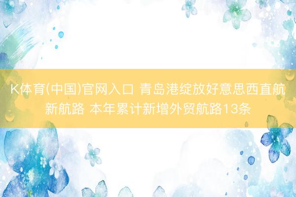K体育(中国)官网入口 青岛港绽放好意思西直航新航路 本年累计新增外贸航路13条