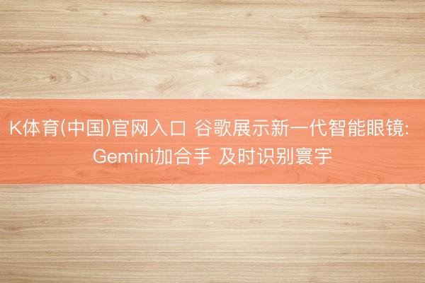 K体育(中国)官网入口 谷歌展示新一代智能眼镜: Gemini加合手 及时识别寰宇