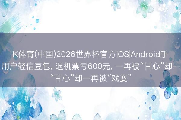 K体育(中国)2026世界杯官方IOS|Android手机app下载 用户轻信豆包， 退机票亏600元， 一再被“甘心”却一再被“戏耍”