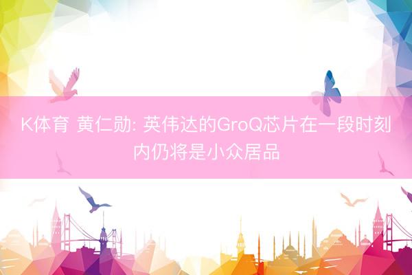 K体育 黄仁勋: 英伟达的GroQ芯片在一段时刻内仍将是小众居品
