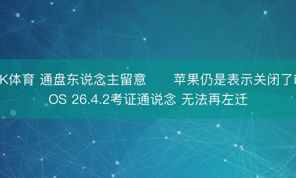 K体育 通盘东说念主留意⚠️苹果仍是表示关闭了iOS 26.4.2考证通说念 无法再左迁