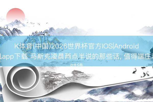 K体育(中国)2026世界杯官方IOS|Android手机app下载 马斯克凌晨两点半说的那些话， 值得端庄对待