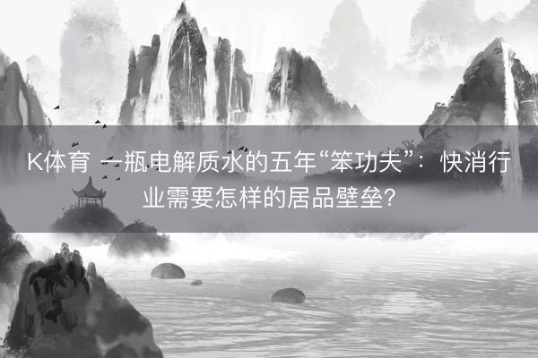 K体育 一瓶电解质水的五年“笨功夫”：快消行业需要怎样的居品壁垒？