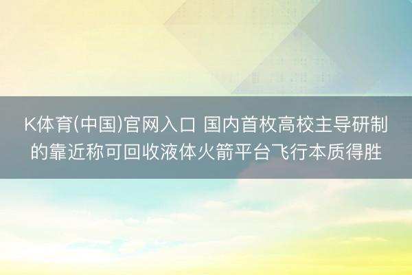 K体育(中国)官网入口 国内首枚高校主导研制的靠近称可回收液体火箭平台飞行本质得胜