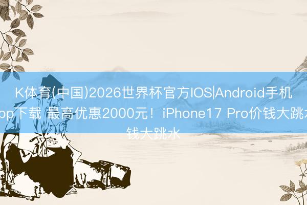 K体育(中国)2026世界杯官方IOS|Android手机app下载 最高优惠2000元！iPhone17 Pro价钱大跳水
