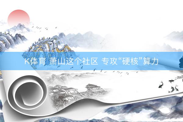K体育 萧山这个社区 专攻“硬核”算力