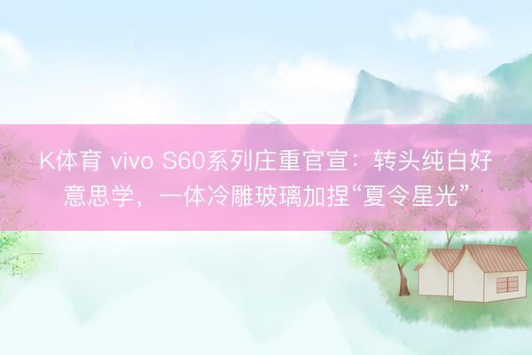 K体育 vivo S60系列庄重官宣:转头纯白好意思学,一体冷雕玻璃加捏“夏令星光”