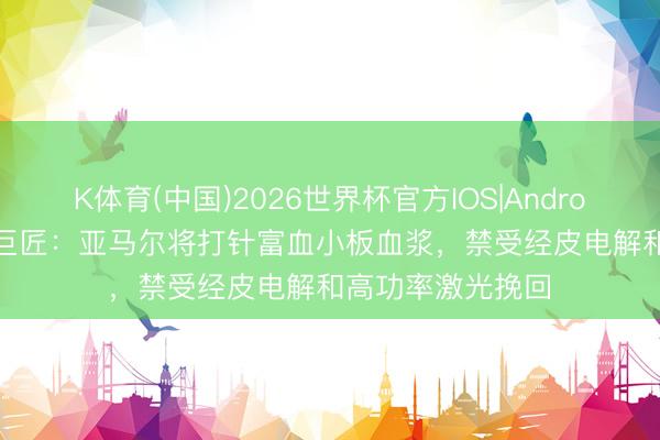 K体育(中国)2026世界杯官方IOS|Android手机app下载 巨匠:亚马尔将打针富血小板血浆,禁受经皮电解和高功率激光挽回
