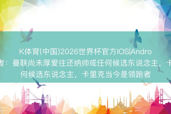 K体育(中国)2026世界杯官方IOS|Android手机app下载 记者:曼联尚未厚爱往还纳帅或任何候选东说念主,卡里克当今是领跑者