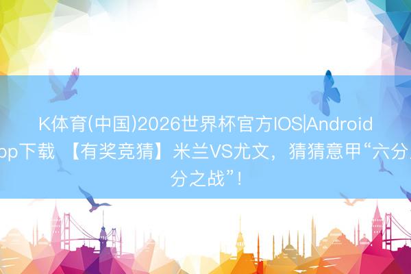 K体育(中国)2026世界杯官方IOS|Android手机app下载 【有奖竞猜】米兰VS尤文,猜猜意甲“六分之战”!