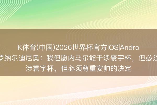 K体育(中国)2026世界杯官方IOS|Android手机app下载 罗纳尔迪尼奥：我但愿内马尔能干涉寰宇杯，但必须尊重安帅的决定