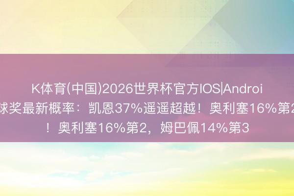 K体育(中国)2026世界杯官方IOS|Android手机app下载 金球奖最新概率：凯恩37%遥遥超越！奥利塞16%第2，姆巴佩14%第3