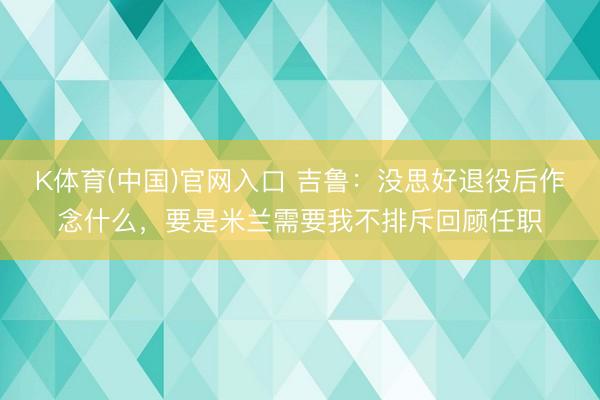 K体育(中国)官网入口 吉鲁：没思好退役后作念什么，要是米兰需要我不排斥回顾任职