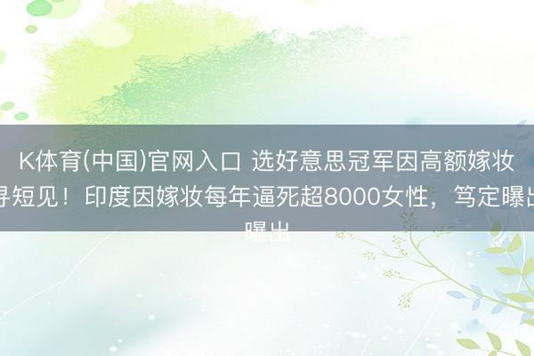 K体育(中国)官网入口 选好意思冠军因高额嫁妆寻短见！印度因嫁妆每年逼死超8000女性，笃定曝出