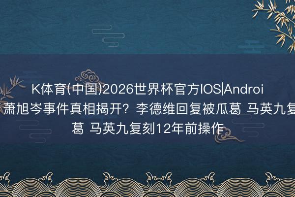 K体育(中国)2026世界杯官方IOS|Android手机app下载 萧旭岑事件真相揭开?李德维回复被瓜葛 马英九复刻12年前操作