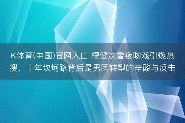 K体育(中国)官网入口 檀健次雪夜吻戏引爆热搜，十年坎坷路背后是男团转型的辛酸与反击