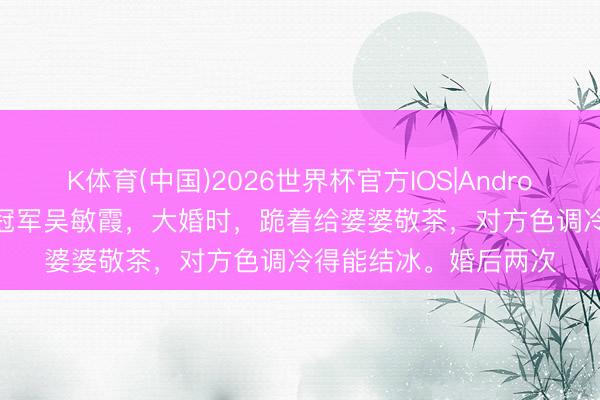 K体育(中国)2026世界杯官方IOS|Android手机app下载 奥运冠军吴敏霞,大婚时,跪着给婆婆敬茶,对方色调冷得能结冰。婚后两次