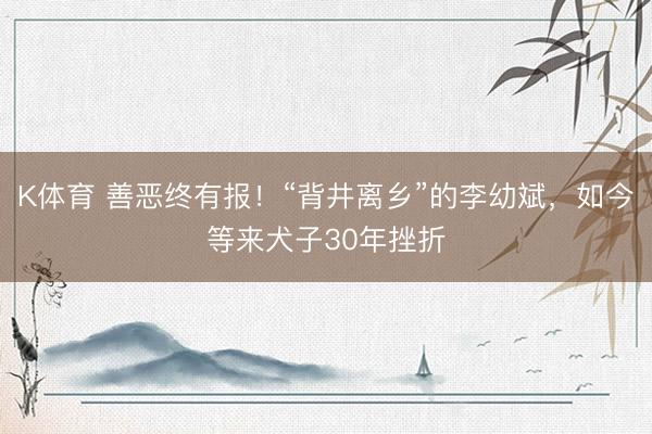 K体育 善恶终有报！“背井离乡”的李幼斌，如今等来犬子30年挫折