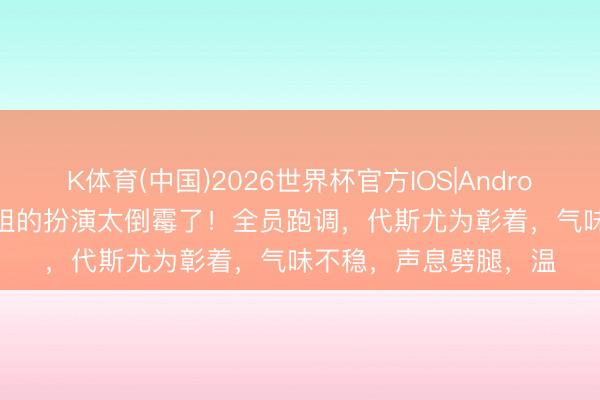 K体育(中国)2026世界杯官方IOS|Android手机app下载 萧蔷组的扮演太倒霉了！全员跑调，代斯尤为彰着，气味不稳，声息劈腿，温