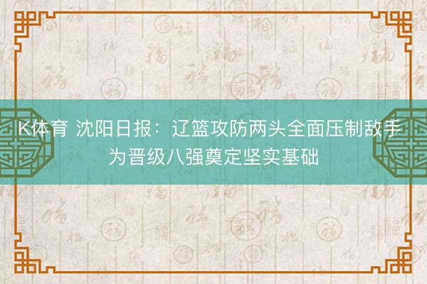 K体育 沈阳日报：辽篮攻防两头全面压制敌手 为晋级八强奠定坚实基础