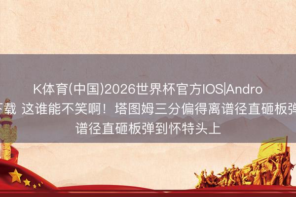 K体育(中国)2026世界杯官方IOS|Android手机app下载 这谁能不笑啊！塔图姆三分偏得离谱径直砸板弹到怀特头上