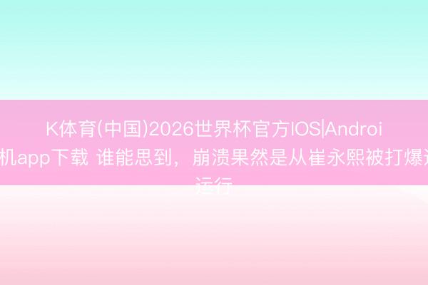 K体育(中国)2026世界杯官方IOS|Android手机app下载 谁能思到，崩溃果然是从崔永熙被打爆运行