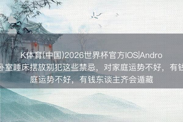 K体育(中国)2026世界杯官方IOS|Android手机app下载 卧室睡床摆放别犯这些禁忌，对家庭运势不好，有钱东谈主齐会遁藏