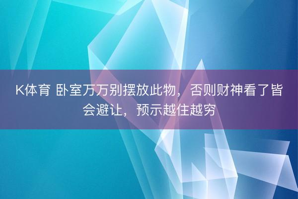 K体育 卧室万万别摆放此物,否则财神看了皆会避让,预示越住越穷
