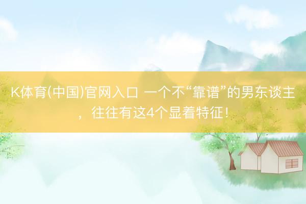 K体育(中国)官网入口 一个不“靠谱”的男东谈主,往往有这4个显着特征!