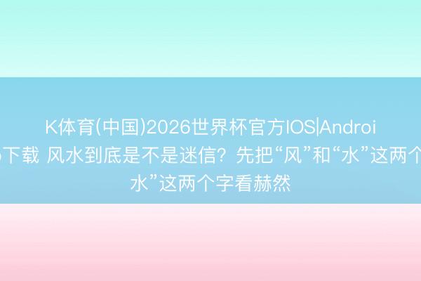 K体育(中国)2026世界杯官方IOS|Android手机app下载 风水到底是不是迷信？先把“风”和“水”这两个字看赫然