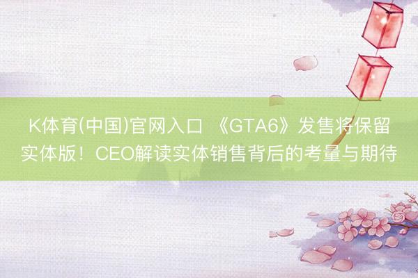 K体育(中国)官网入口 《GTA6》发售将保留实体版！CEO解读实体销售背后的考量与期待