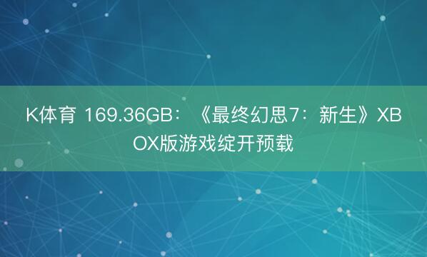 K体育 169.36GB：《最终幻思7：新生》XBOX版游戏绽开预载