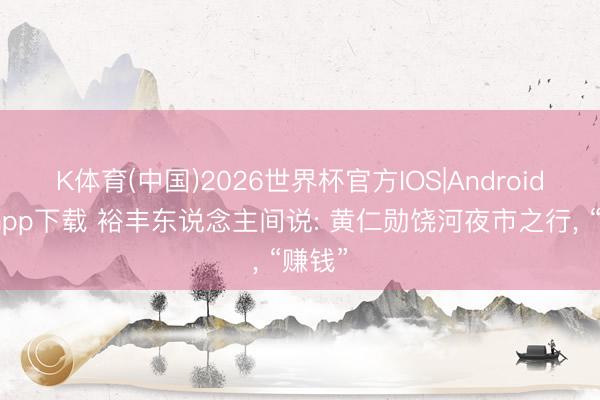 K体育(中国)2026世界杯官方IOS|Android手机app下载 裕丰东说念主间说: 黄仁勋饶河夜市之行， “赚钱”